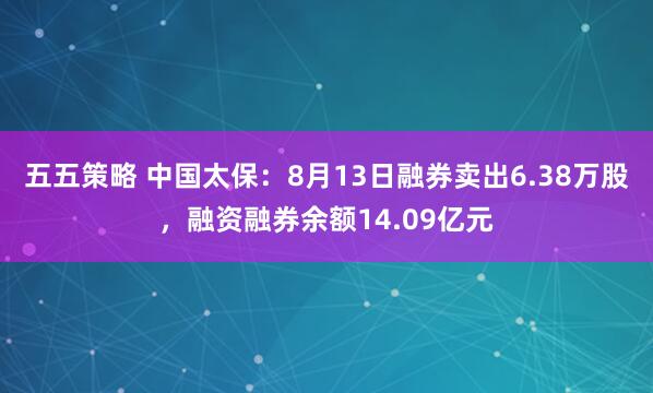 五五策略 中国太保：8月13日融券卖出6.38万股，融资融券余额14.09亿元
