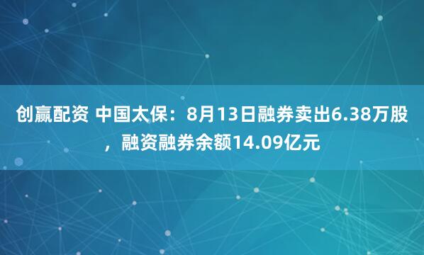 创赢配资 中国太保：8月13日融券卖出6.38万股，融资融券余额14.09亿元