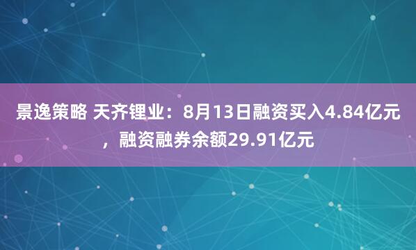景逸策略 天齐锂业：8月13日融资买入4.84亿元，融资融券余额29.91亿元