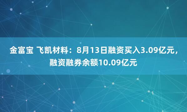 金富宝 飞凯材料：8月13日融资买入3.09亿元，融资融券余额10.09亿元
