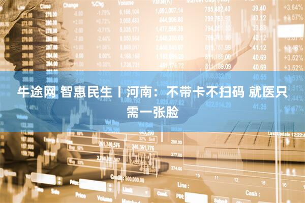 牛途网 智惠民生丨河南：不带卡不扫码 就医只需一张脸