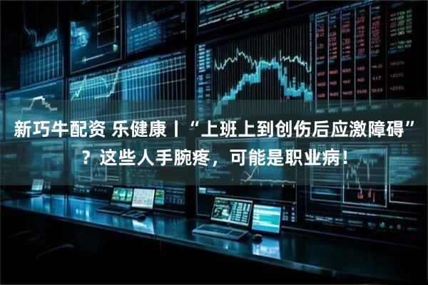 新巧牛配资 乐健康丨“上班上到创伤后应激障碍”？这些人手腕疼，可能是职业病！