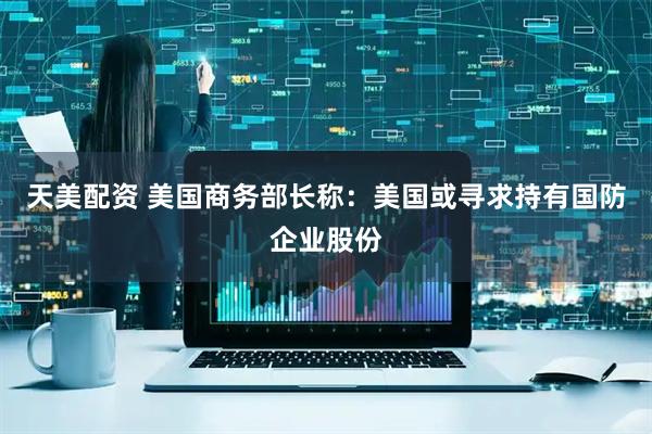 天美配资 美国商务部长称：美国或寻求持有国防企业股份