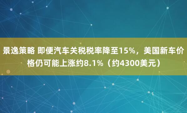 景逸策略 即便汽车关税税率降至15%，美国新车价格仍可能上涨约8.1%（约4300美元）