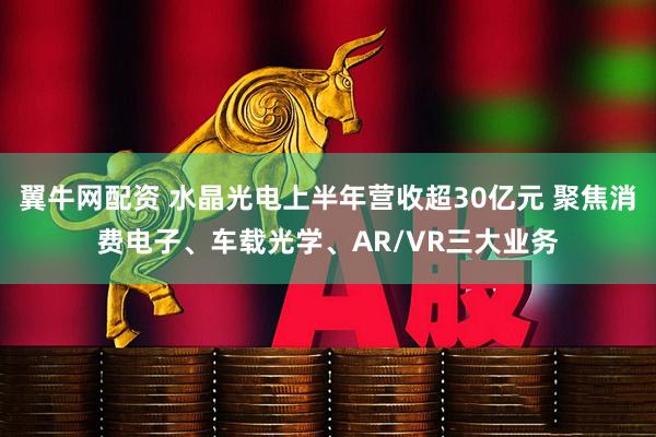 翼牛网配资 水晶光电上半年营收超30亿元 聚焦消费电子、车载光学、AR/VR三大业务