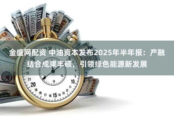 金盛网配资 中油资本发布2025年半年报：产融结合成果丰硕，引领绿色能源新发展