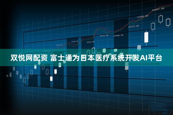 双悦网配资 富士通为日本医疗系统开发AI平台