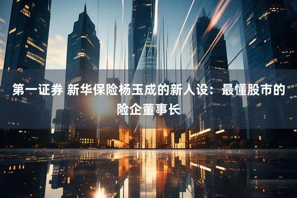 第一证券 新华保险杨玉成的新人设：最懂股市的险企董事长