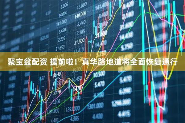 聚宝盆配资 提前啦！真华路地道将全面恢复通行