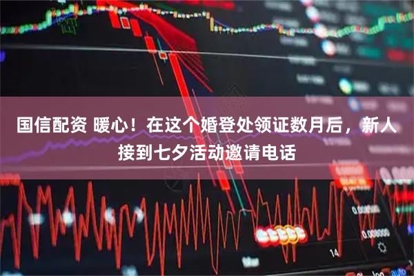 国信配资 暖心！在这个婚登处领证数月后，新人接到七夕活动邀请电话
