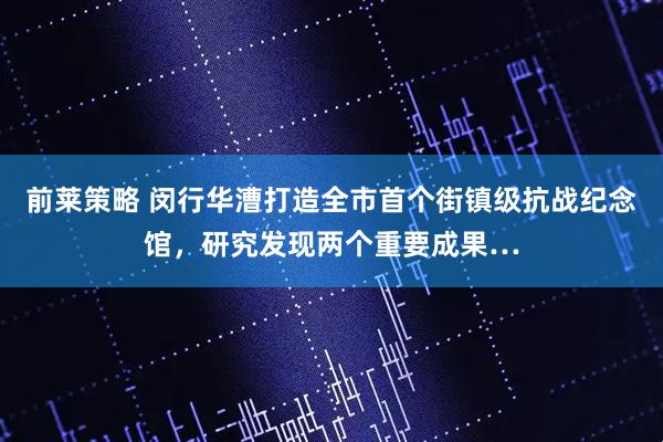 前莱策略 闵行华漕打造全市首个街镇级抗战纪念馆，研究发现两个重要成果…