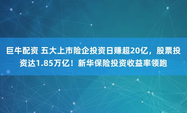 巨牛配资 五大上市险企投资日赚超20亿，股票投资达1.85万亿！新华保险投资收益率领跑