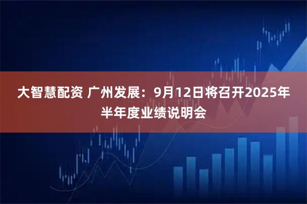 大智慧配资 广州发展：9月12日将召开2025年半年度业绩说明会