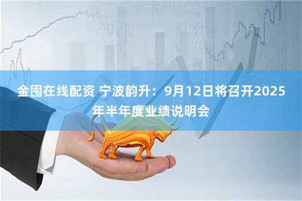 金囤在线配资 宁波韵升：9月12日将召开2025年半年度业绩说明会