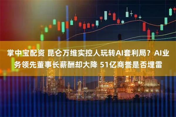 掌中宝配资 昆仑万维实控人玩转AI套利局？AI业务领先董事长薪酬却大降 51亿商誉是否埋雷