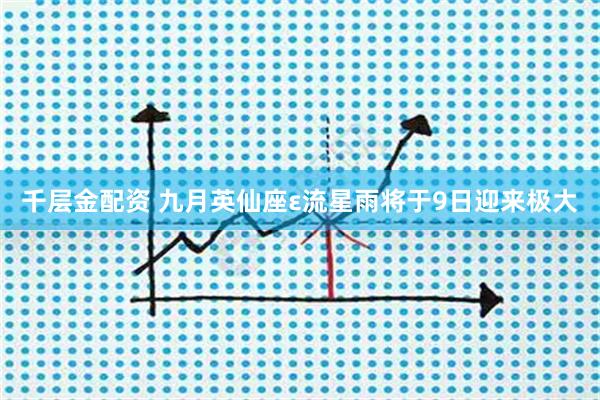 千层金配资 九月英仙座ε流星雨将于9日迎来极大