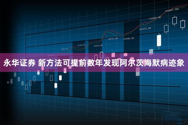 永华证券 新方法可提前数年发现阿尔茨海默病迹象