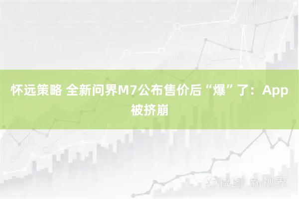 怀远策略 全新问界M7公布售价后“爆”了：App被挤崩
