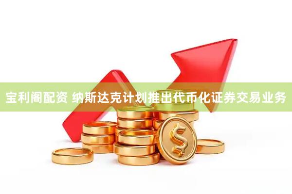 宝利阁配资 纳斯达克计划推出代币化证券交易业务