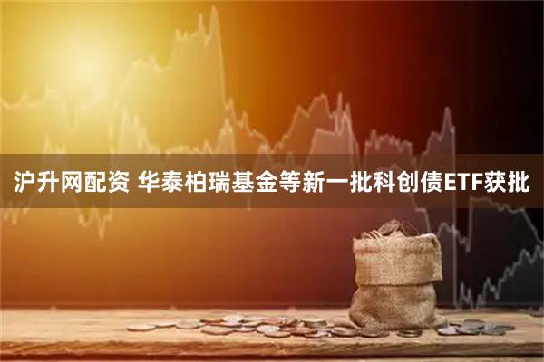 沪升网配资 华泰柏瑞基金等新一批科创债ETF获批