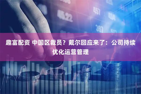 趣富配资 中国区裁员？戴尔回应来了：公司持续优化运营管理