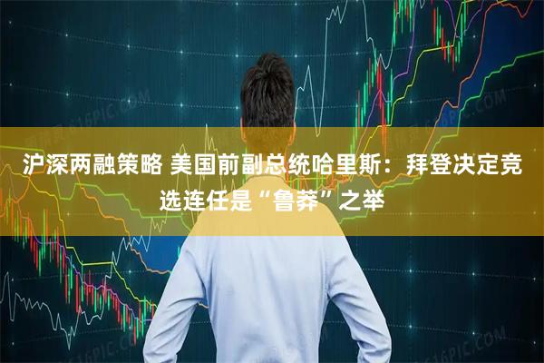 沪深两融策略 美国前副总统哈里斯：拜登决定竞选连任是“鲁莽”之举