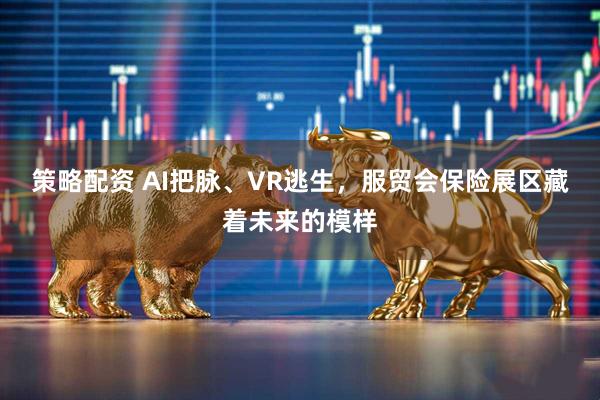 策略配资 AI把脉、VR逃生，服贸会保险展区藏着未来的模样