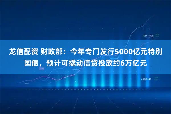 龙信配资 财政部：今年专门发行5000亿元特别国债，预计可撬动信贷投放约6万亿元