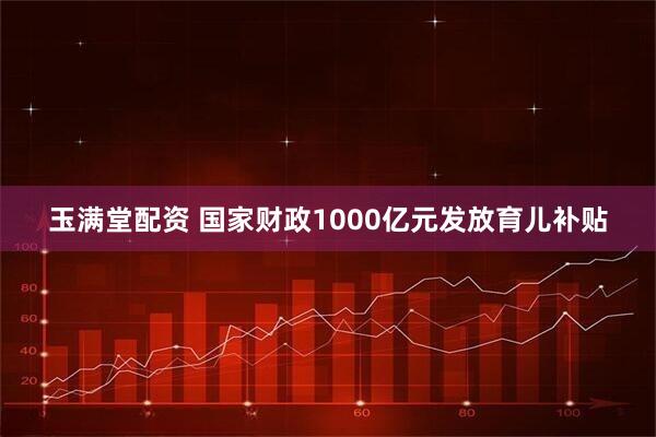 玉满堂配资 国家财政1000亿元发放育儿补贴