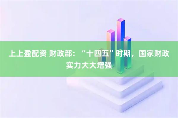 上上盈配资 财政部：“十四五”时期，国家财政实力大大增强