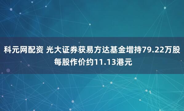 科元网配资 光大证券获易方达基金增持79.22万股 每股作价约11.13港元