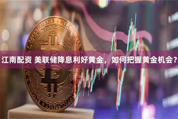 江南配资 美联储降息利好黄金，如何把握黄金机会？