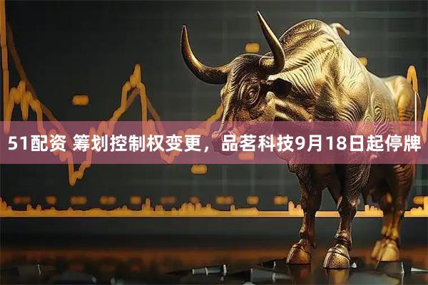51配资 筹划控制权变更，品茗科技9月18日起停牌