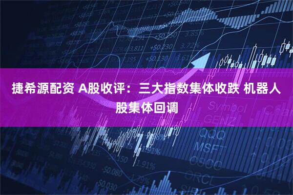 捷希源配资 A股收评：三大指数集体收跌 机器人股集体回调