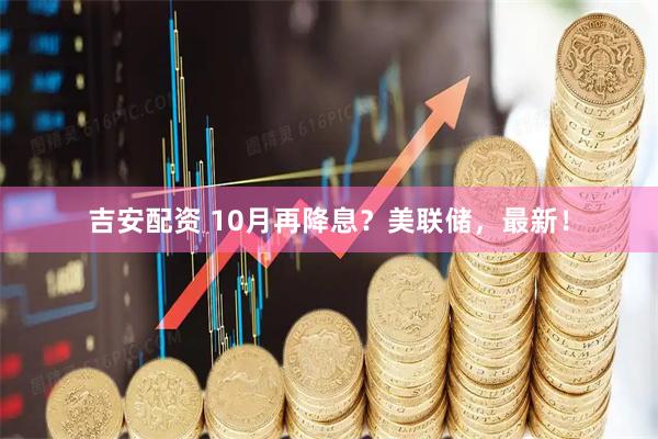 吉安配资 10月再降息？美联储，最新！