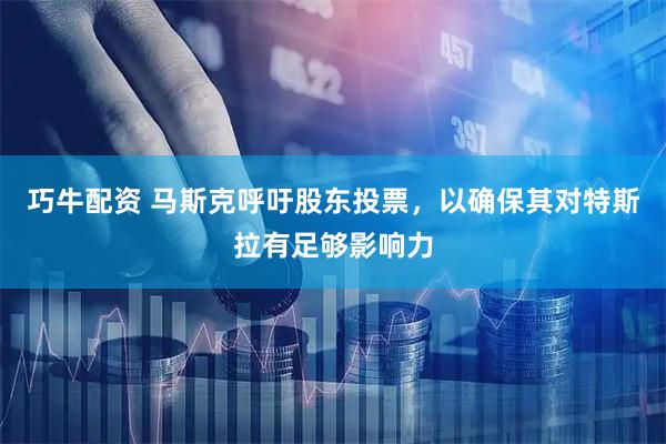 巧牛配资 马斯克呼吁股东投票，以确保其对特斯拉有足够影响力