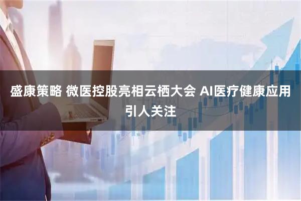 盛康策略 微医控股亮相云栖大会 AI医疗健康应用引人关注
