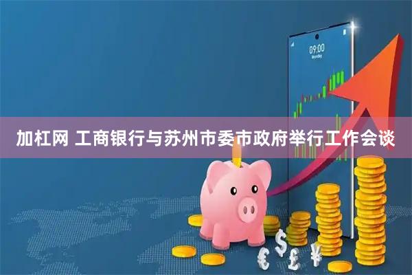 加杠网 工商银行与苏州市委市政府举行工作会谈