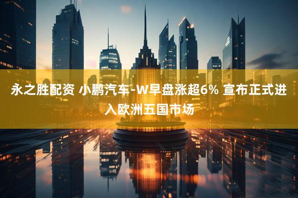 永之胜配资 小鹏汽车-W早盘涨超6% 宣布正式进入欧洲五国市场