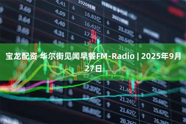 宝龙配资 华尔街见闻早餐FM-Radio | 2025年9月27日