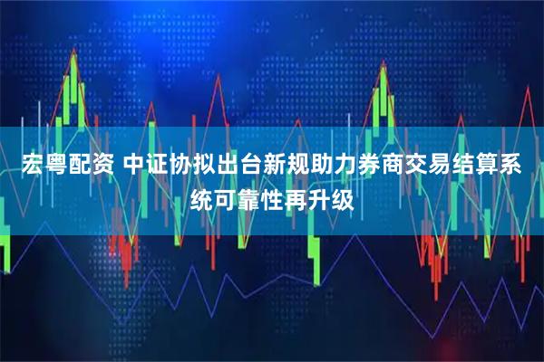 宏粤配资 中证协拟出台新规助力券商交易结算系统可靠性再升级