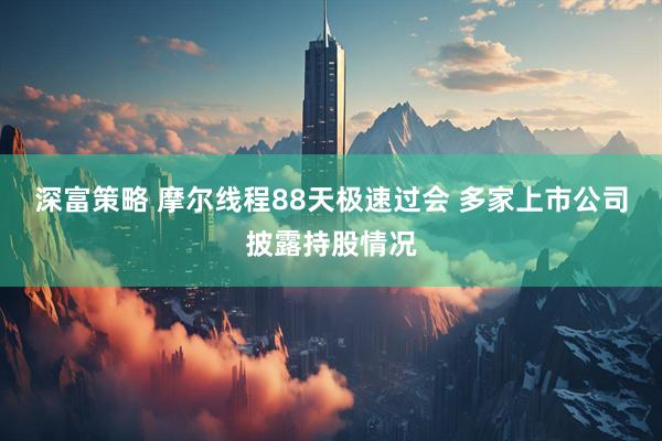 深富策略 摩尔线程88天极速过会 多家上市公司披露持股情况
