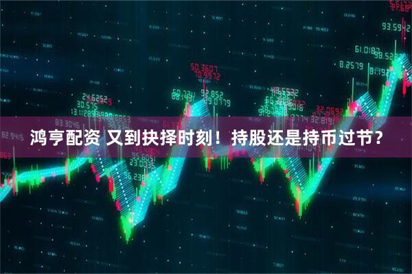 鸿亨配资 又到抉择时刻！持股还是持币过节？