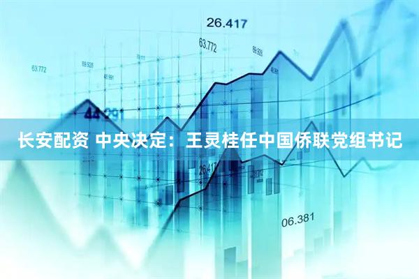 长安配资 中央决定：王灵桂任中国侨联党组书记