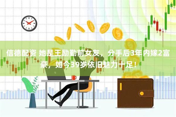 信德配资 她是王励勤前女友，分手后3年内嫁2富豪，如今39岁依旧魅力十足！