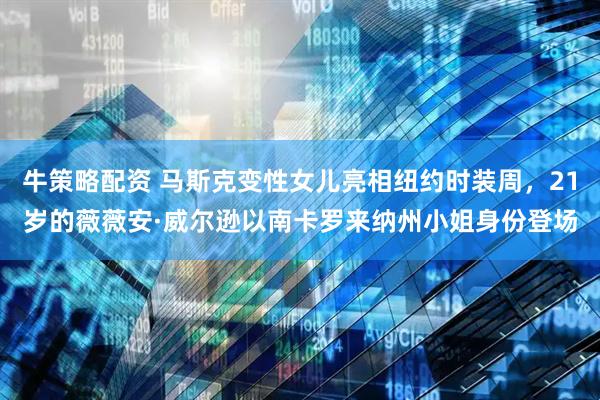 牛策略配资 马斯克变性女儿亮相纽约时装周，21岁的薇薇安·威尔逊以南卡罗来纳州小姐身份登场