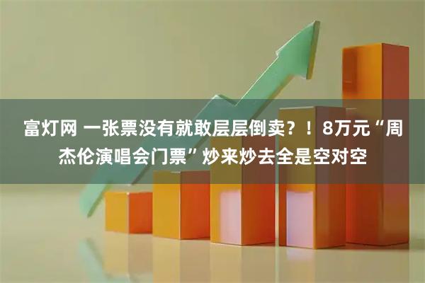 富灯网 一张票没有就敢层层倒卖？！8万元“周杰伦演唱会门票”炒来炒去全是空对空