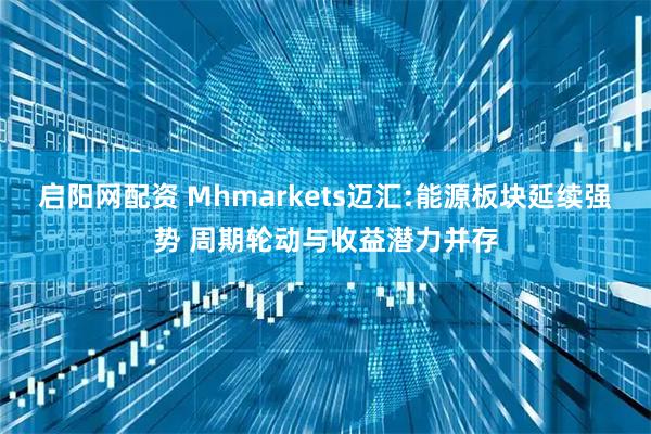 启阳网配资 Mhmarkets迈汇:能源板块延续强势 周期轮动与收益潜力并存