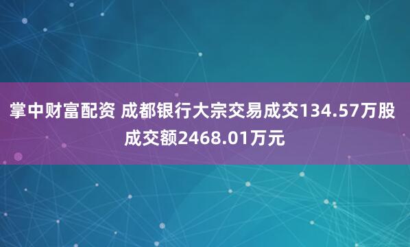 掌中财富配资 成都银行大宗交易成交134.57万股 成交额2468.01万元