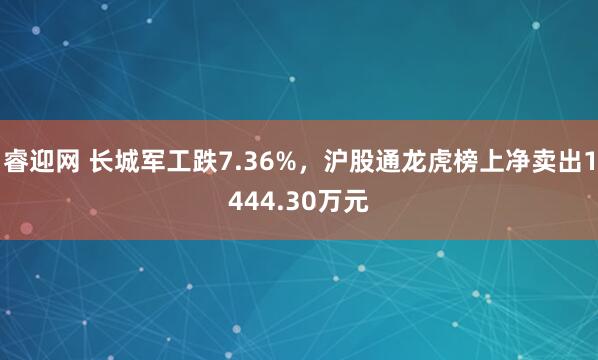 睿迎网 长城军工跌7.36%，沪股通龙虎榜上净卖出1444.30万元